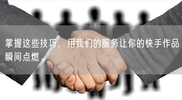掌握这些技巧，用我们的服务让你的快手作品瞬间点燃。