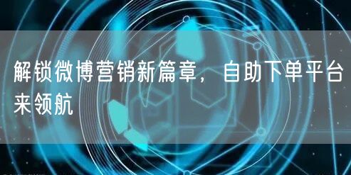 解锁微博营销新篇章，自助下单平台来领航