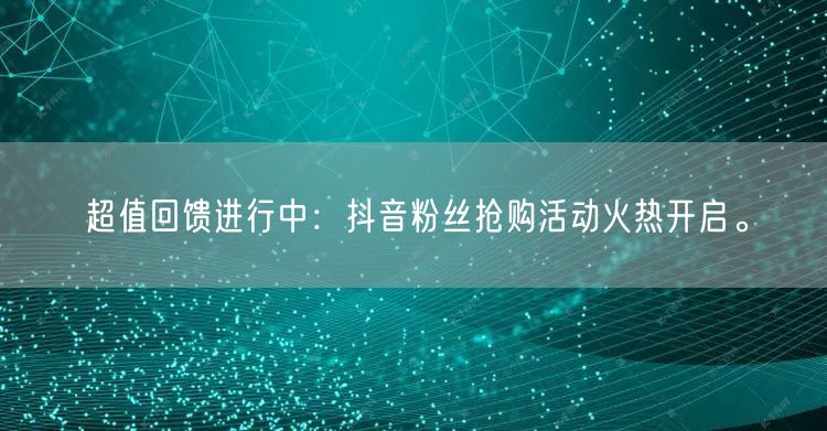 超值回馈进行中：抖音粉丝抢购活动火热开启。