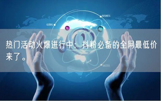 热门活动火爆进行中：抖粉必备的全网最低价来了。