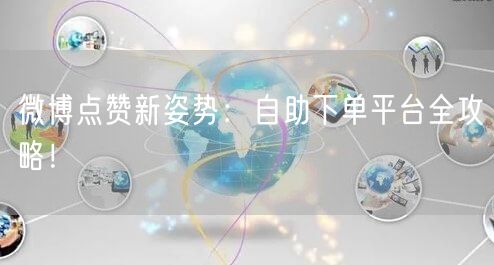 微博点赞新姿势：自助下单平台全攻略！