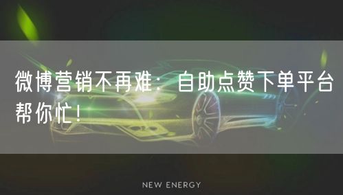 微博营销不再难：自助点赞下单平台帮你忙！