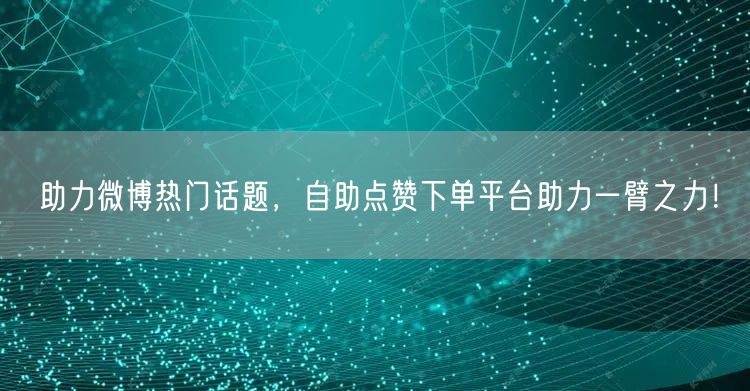 助力微博热门话题，自助点赞下单平台助力一臂之力！