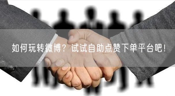 如何玩转微博？试试自助点赞下单平台吧！