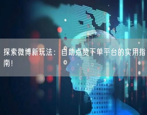 探索微博新玩法：自助点赞下单平台的实用指南！