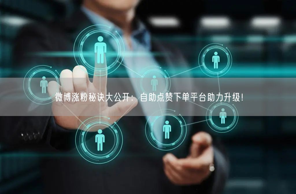 微博涨粉秘诀大公开：自助点赞下单平台助力升级！