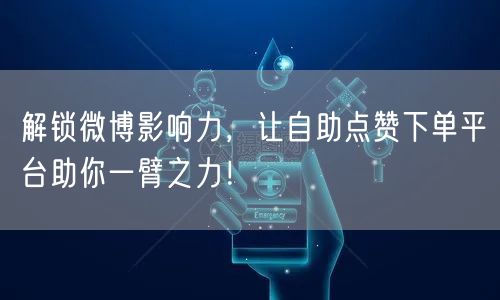 解锁微博影响力，让自助点赞下单平台助你一臂之力！