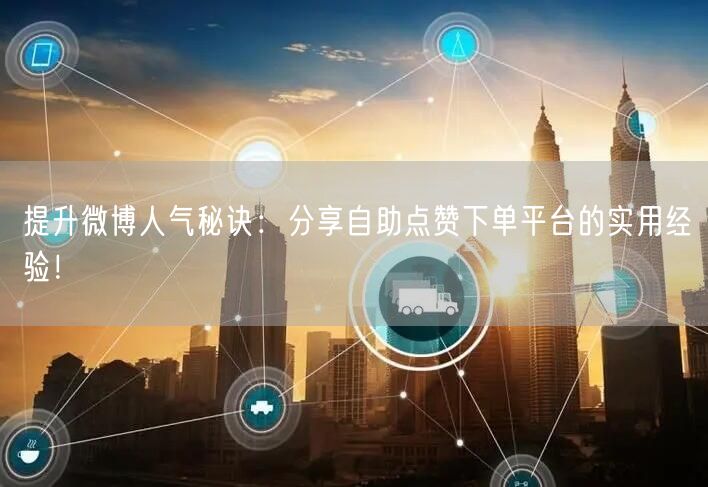 提升微博人气秘诀：分享自助点赞下单平台的实用经验！