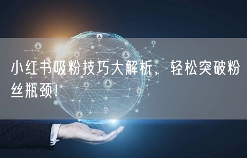 小红书吸粉技巧大解析，轻松突破粉丝瓶颈！