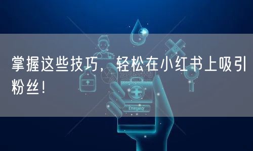 掌握这些技巧，轻松在小红书上吸引粉丝！