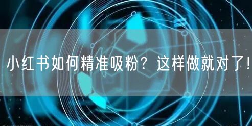 小红书如何精准吸粉？这样做就对了！