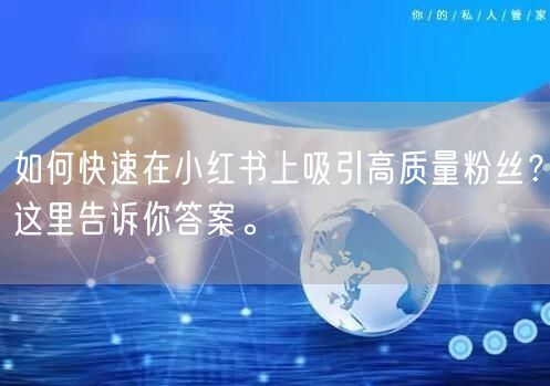 如何快速在小红书上吸引高质量粉丝？这里告诉你答案。