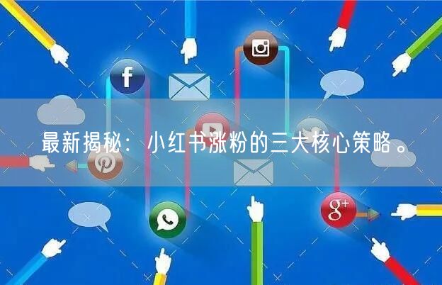 最新揭秘：小红书涨粉的三大核心策略。
