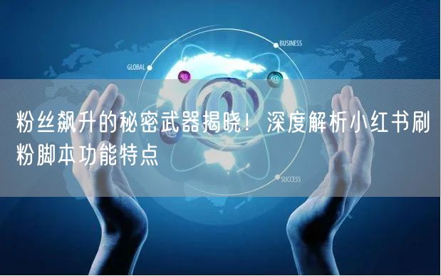 粉丝飙升的秘密武器揭晓！深度解析小红书刷粉脚本功能特点