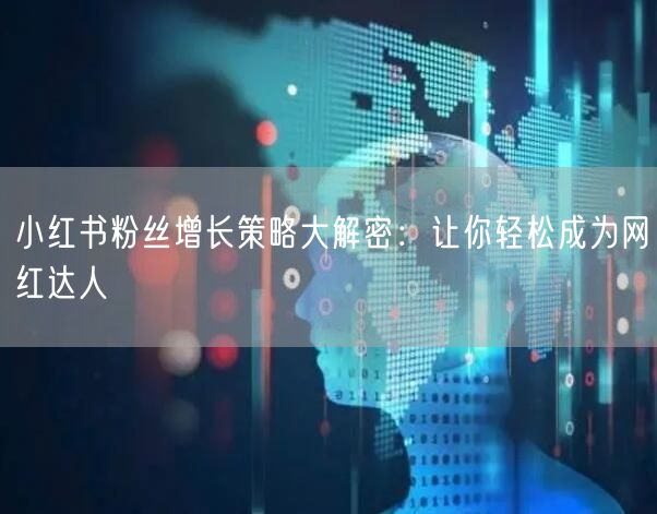 小红书粉丝增长策略大解密：让你轻松成为网红达人