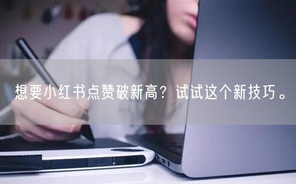 想要小红书点赞破新高？试试这个新技巧。