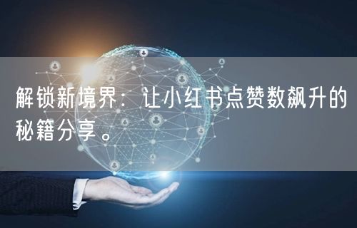 解锁新境界：让小红书点赞数飙升的秘籍分享。