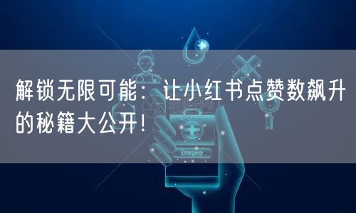 解锁无限可能：让小红书点赞数飙升的秘籍大公开！