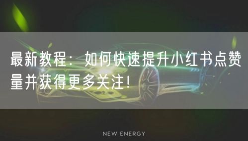 最新教程：如何快速提升小红书点赞量并获得更多关注！