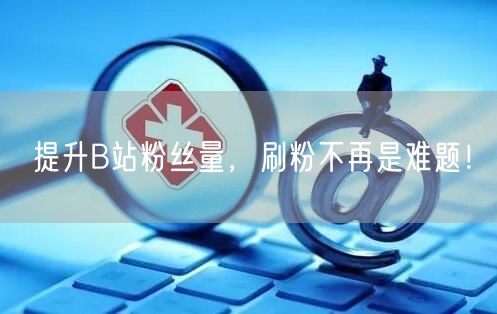 提升B站粉丝量，刷粉不再是难题！