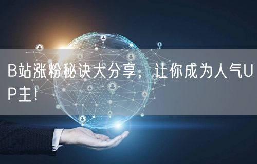 B站涨粉秘诀大分享，让你成为人气UP主！