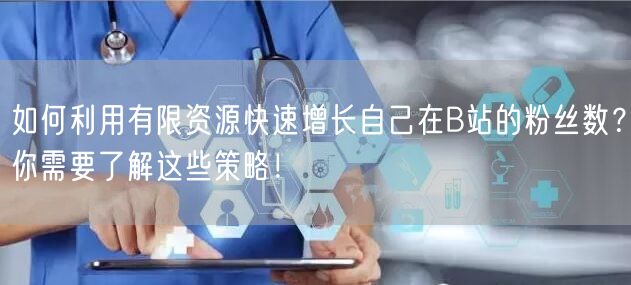 如何利用有限资源快速增长自己在B站的粉丝数？你需要了解这些策略！