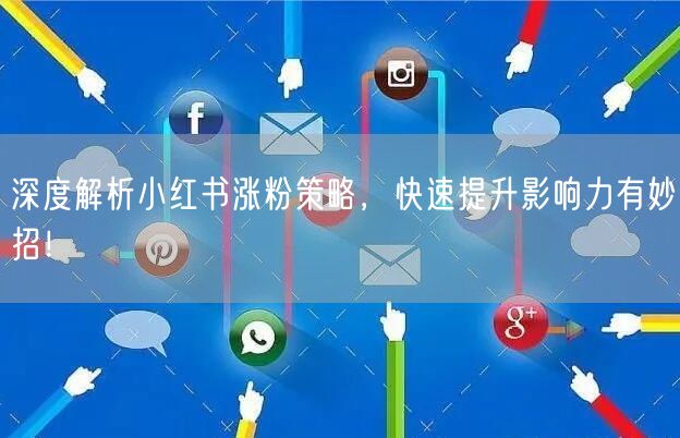 深度解析小红书涨粉策略，快速提升影响力有妙招！