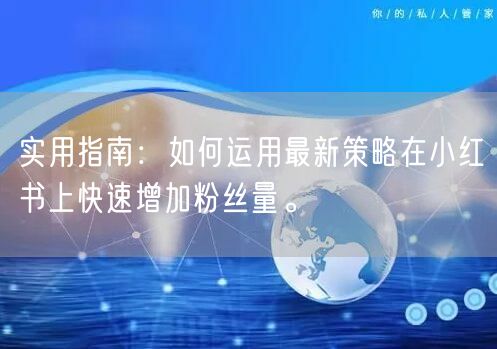 实用指南：如何运用最新策略在小红书上快速增加粉丝量。
