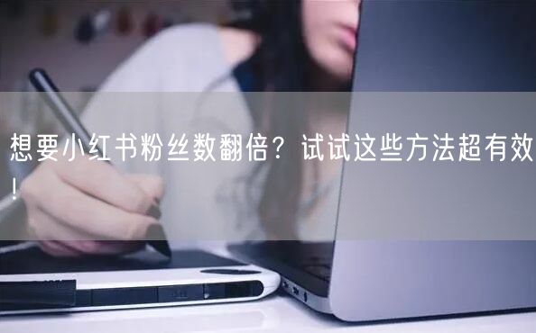 想要小红书粉丝数翻倍？试试这些方法超有效！