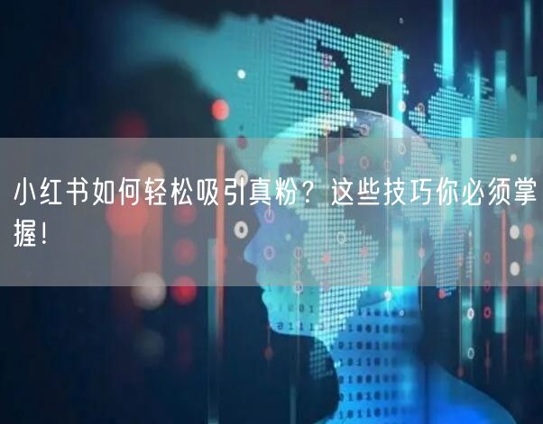 小红书如何轻松吸引真粉？这些技巧你必须掌握！