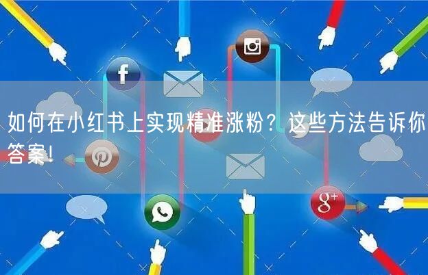 如何在小红书上实现精准涨粉？这些方法告诉你答案！