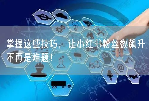 掌握这些技巧，让小红书粉丝数飙升不再是难题！