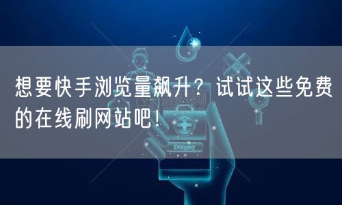 想要快手浏览量飙升？试试这些免费的在线刷网站吧！