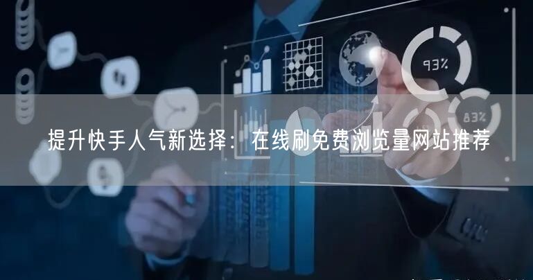 提升快手人气新选择：在线刷免费浏览量网站推荐