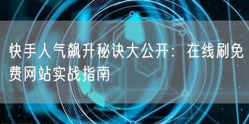 快手人气飙升秘诀大公开：在线刷免费网站实战指南