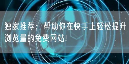 独家推荐：帮助你在快手上轻松提升浏览量的免费网站!