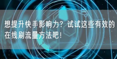 想提升快手影响力？试试这些有效的在线刷流量方法吧！