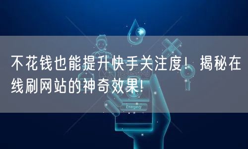 不花钱也能提升快手关注度！揭秘在线刷网站的神奇效果!