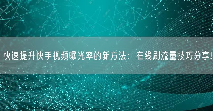 快速提升快手视频曝光率的新方法：在线刷流量技巧分享!