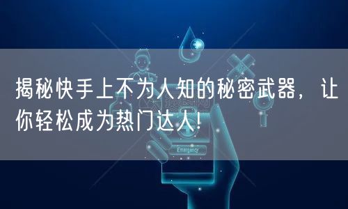 揭秘快手上不为人知的秘密武器，让你轻松成为热门达人!