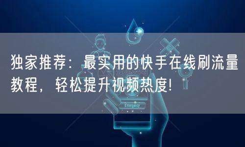 独家推荐：最实用的快手在线刷流量教程，轻松提升视频热度!