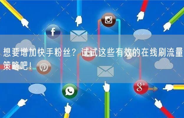 想要增加快手粉丝？试试这些有效的在线刷流量策略吧！