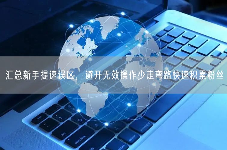 汇总新手提速误区，避开无效操作少走弯路快速积累粉丝