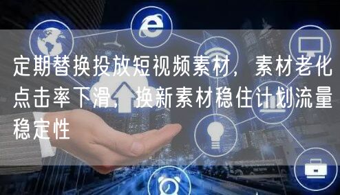 定期替换投放短视频素材,素材老化点击率下滑,换新素材稳住计划流量稳定性