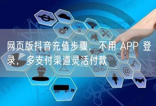 网页版抖音充值步骤,不用 APP 登录,多支付渠道灵活付款