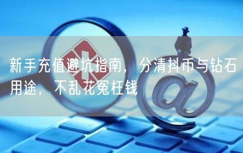 新手充值避坑指南,分清抖币与钻石用途,不乱花冤枉钱
