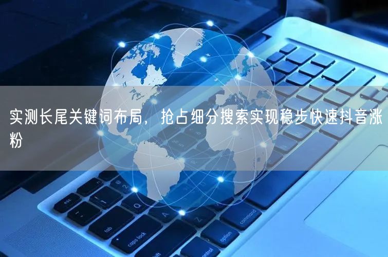实测长尾关键词布局，抢占细分搜索实现稳步快速抖音涨粉