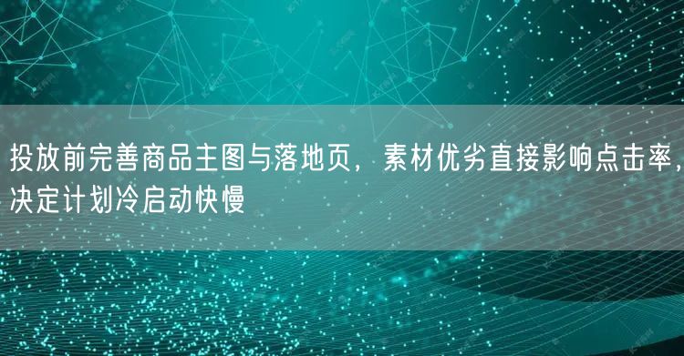 投放前完善商品主图与落地页,素材优劣直接影响点击率,决定计划冷启动快慢