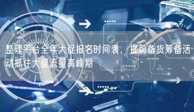 整理平台全年大促报名时间表,提前备货筹备活动抓住大促流量高峰期