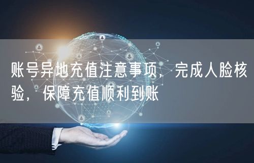 账号异地充值注意事项,完成人脸核验,保障充值顺利到账